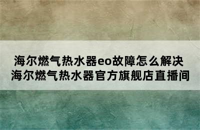 海尔燃气热水器eo故障怎么解决 海尔燃气热水器官方旗舰店直播间